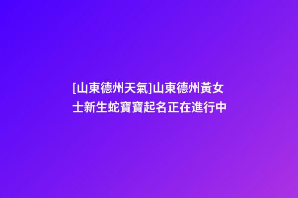 [山東德州天氣]山東德州黃女士新生蛇寶寶起名正在進行中